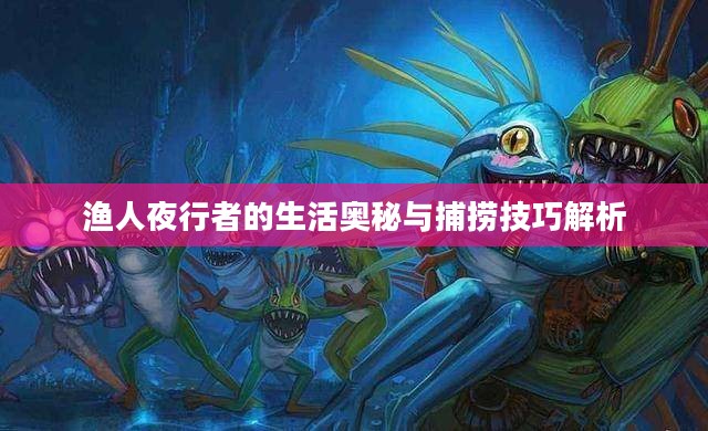 渔人夜行者的生活奥秘与捕捞技巧解析