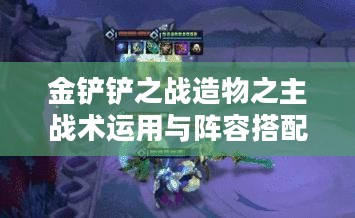 金铲铲之战造物之主战术运用与阵容搭配解析