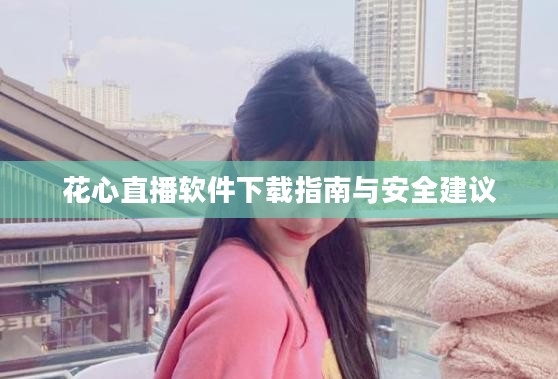 花心直播软件下载指南与安全建议