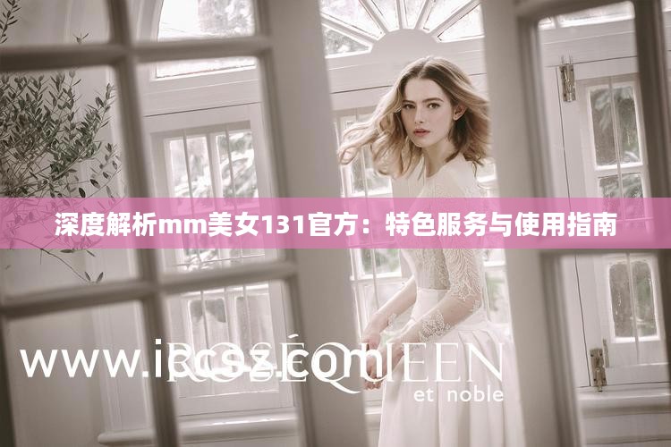 深度解析mm美女131官方：特色服务与使用指南