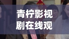 青柠影视，打造个性化观影新体验