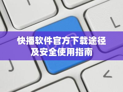 快播软件官方下载途径及安全使用指南
