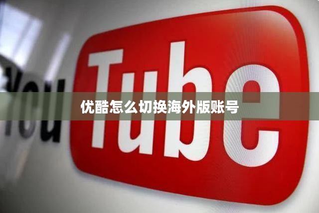 优酷海外版切换指南，轻松访问全球影视资源