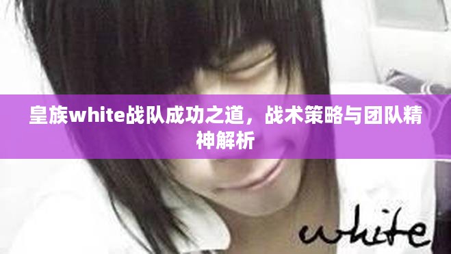 皇族white战队成功之道，战术策略与团队精神解析