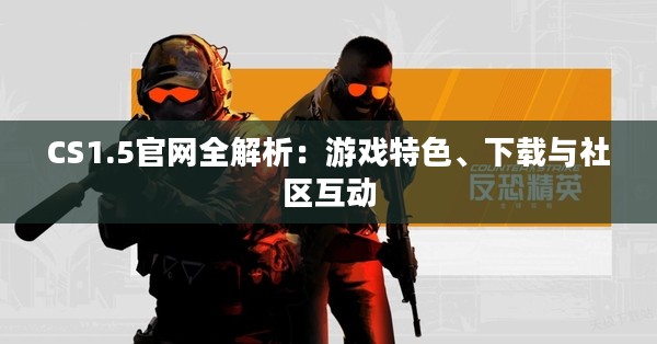CS1.5官网全解析：游戏特色、下载与社区互动