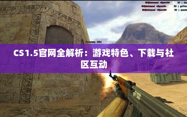 CS1.5官网全解析：游戏特色、下载与社区互动