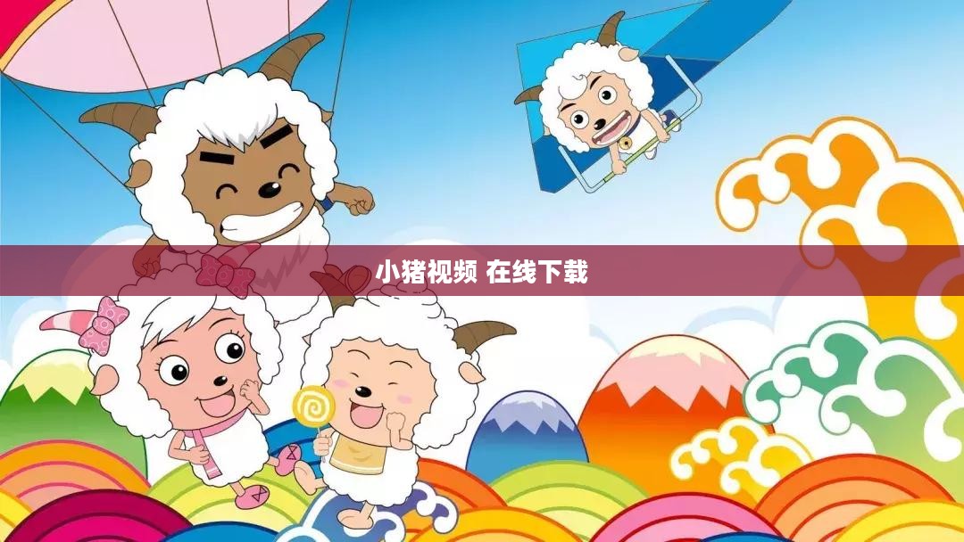 小猪视频在线观看与免费下载全攻略