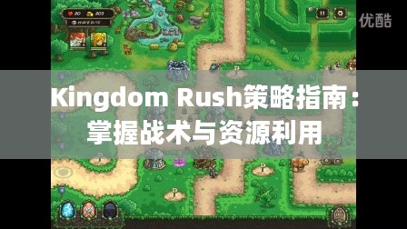 Kingdom Rush策略指南：掌握战术与资源利用