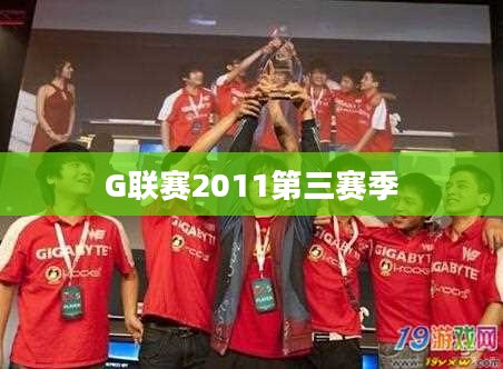 g联赛2011：电竞盛宴的精彩回顾与深度解析