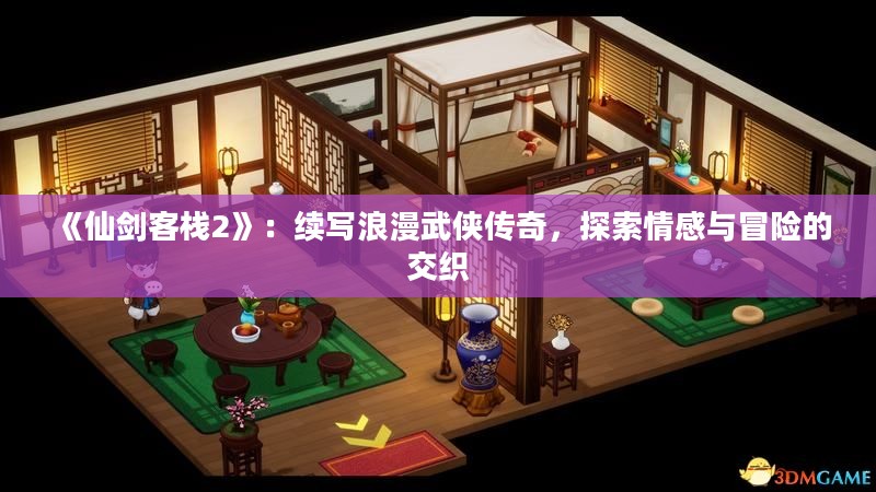 《仙剑客栈2》：续写浪漫武侠传奇，探索情感与冒险的交织