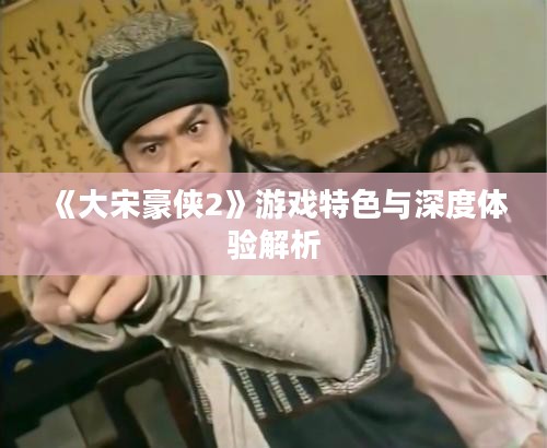 《大宋豪侠2》游戏特色与深度体验解析