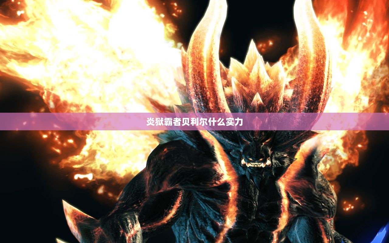 炎狱霸者：火焰之王的传奇力量与战斗实例解析