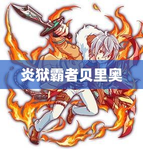 炎狱霸者：火焰之王的传奇力量与战斗实例解析