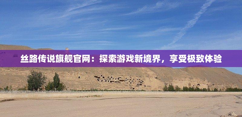 丝路传说旗舰官网：探索游戏新境界，享受极致体验