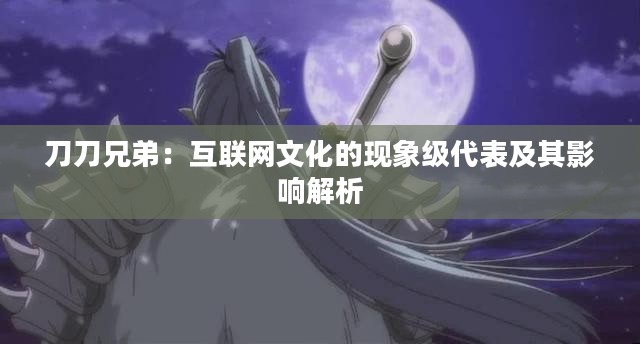 刀刀兄弟：互联网文化的现象级代表及其影响解析