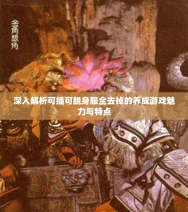 深入解析可插可脱身服全去掉的养成游戏魅力与特点