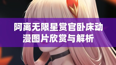 阿离无限星赏官卧床动漫图片欣赏与解析