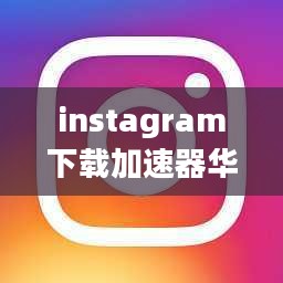 Instagram下载加速器，提升下载速度与效率