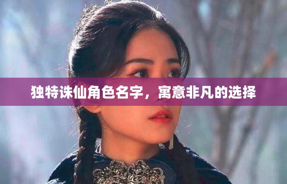 独特诛仙角色名字，寓意非凡的选择