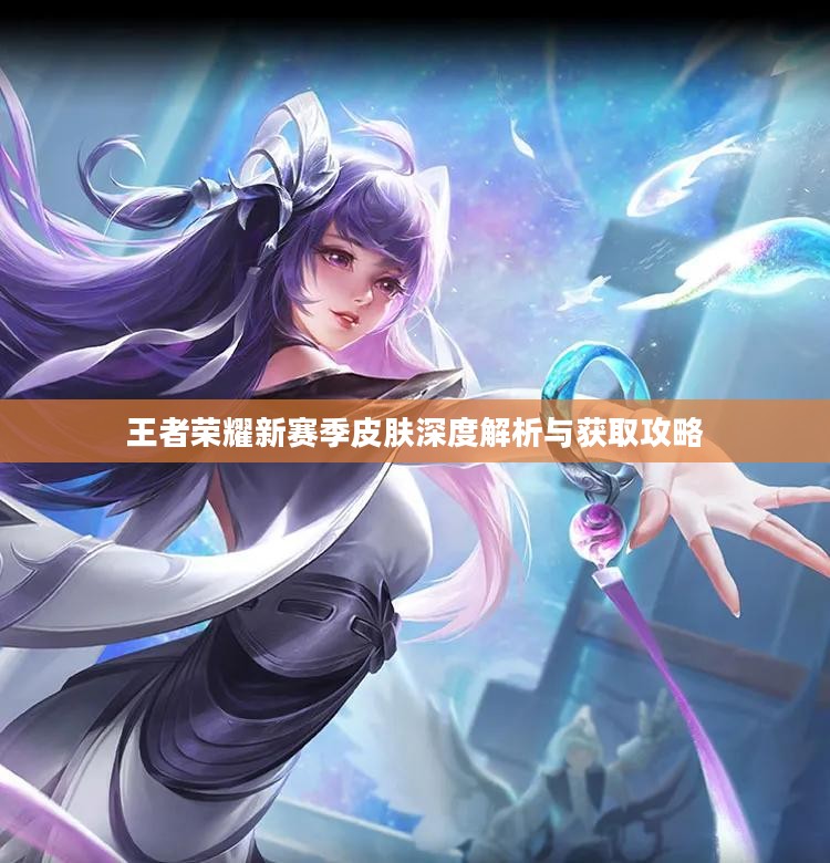 王者荣耀新赛季皮肤深度解析与获取攻略