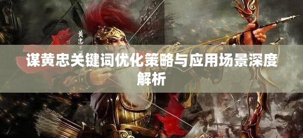 谋黄忠关键词优化策略与应用场景深度解析