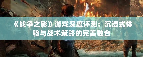 《战争之影》游戏深度评测：沉浸式体验与战术策略的完美融合
