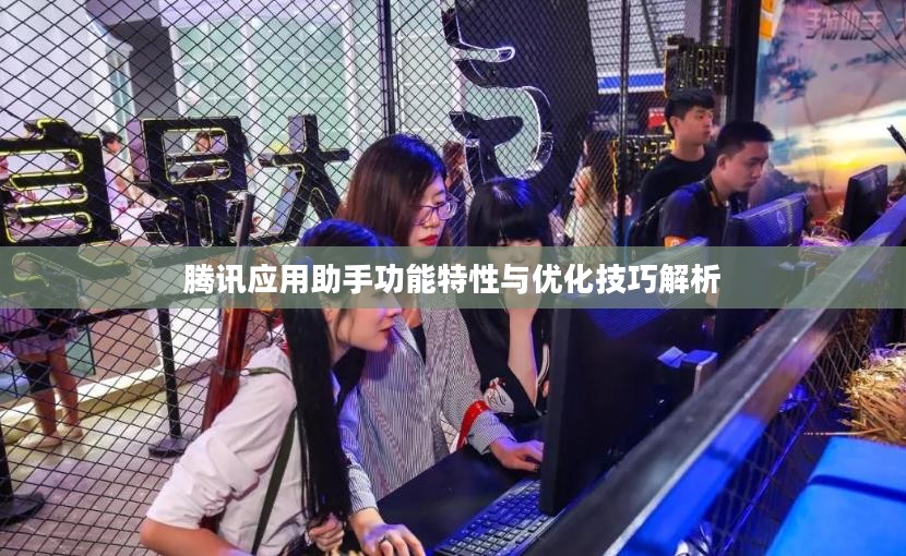 腾讯应用助手功能特性与优化技巧解析