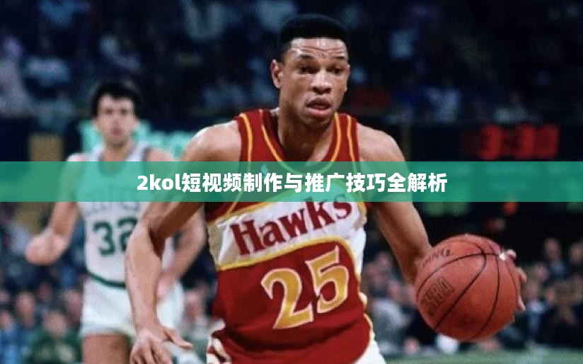 2kol短视频制作与推广技巧全解析