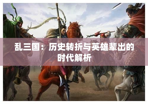 乱三国：历史转折与英雄辈出的时代解析