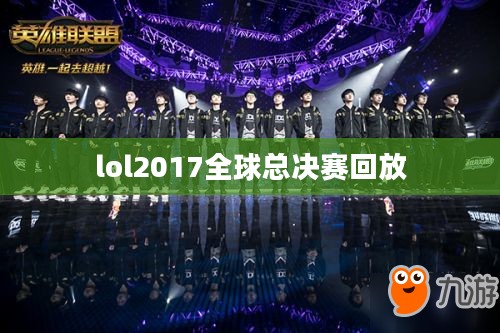 《英雄联盟》2017全球总决赛,电子竞技盛宴的精彩回顾