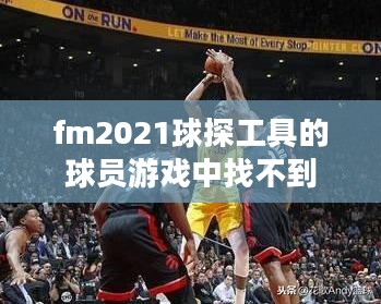 FM2013球探工具使用指南，挖掘潜力球员新策略