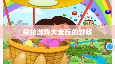 朵拉游戏大全，开启孩童的冒险学习之旅