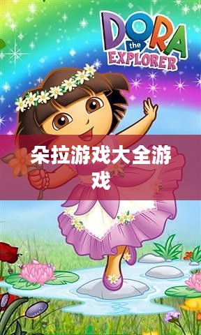 朵拉游戏大全,开启孩童的冒险学习之旅 朵拉游戏大全,开启孩童的冒险学习之旅