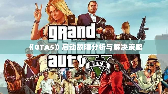 《GTA5》启动故障分析与解决策略 《GTA5》启动故障分析与解决策略