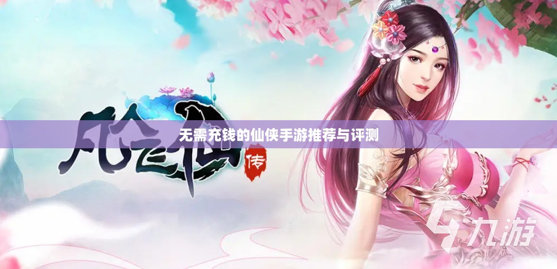 无需充钱的仙侠手游推荐与评测 无需充钱的仙侠手游推荐与评测