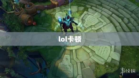 英雄联盟卡顿问题深度解析与优化策略 英雄联盟卡顿问题深度解析与优化策略