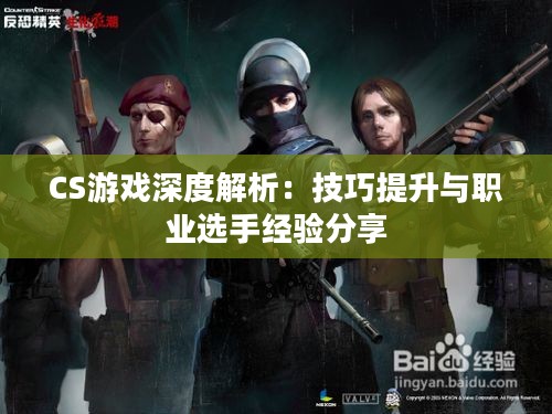CS游戏深度解析:技巧提升与职业选手经验分享 CS游戏深度解析:技巧提升与职业选手经验分享