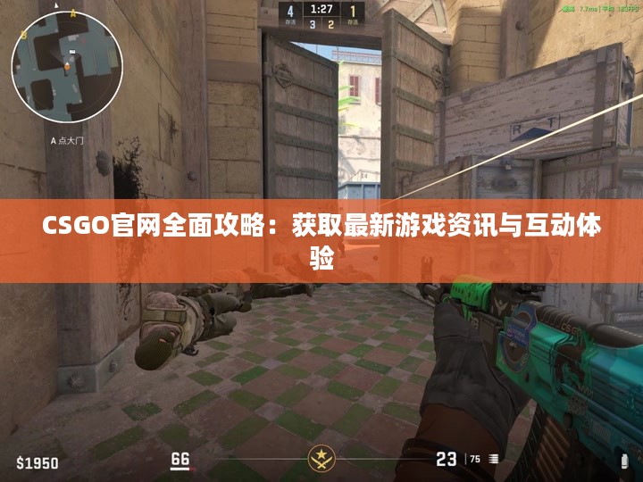 CSGO官网全面攻略:获取最新游戏资讯与互动体验 CSGO官网全面攻略:获取最新游戏资讯与互动体验