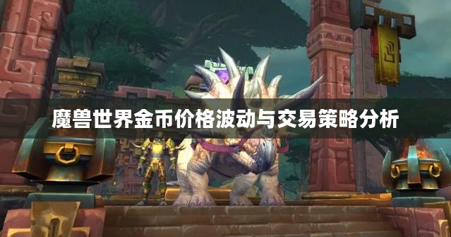 魔兽世界金币价格波动与交易策略分析 魔兽世界金币价格波动与交易策略分析
