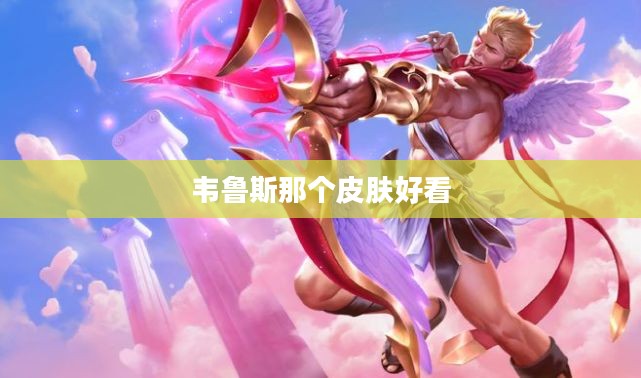 韦鲁斯最受欢迎皮肤盘点 韦鲁斯最受欢迎皮肤盘点