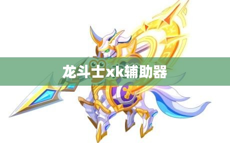 龙斗士xk辅助工具详细解析与高效使用指南 龙斗士xk辅助工具详细解析与高效使用指南