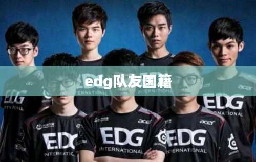 EDG队员国籍背景及其对团队实力的影响解析 EDG队员国籍背景及其对团队实力的影响解析