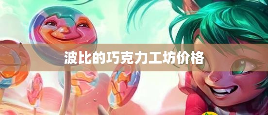 波比巧克力工坊价格解析：手工巧克力之美