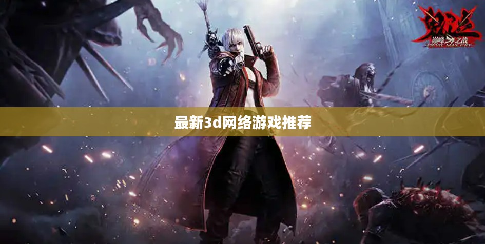 最新3D网络游戏:沉浸式体验与技术创新的双重魅力 最新3D网络游戏:沉浸式体验与技术创新的双重魅力