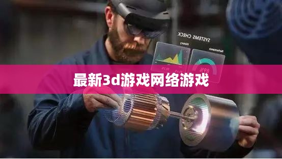 最新3D游戏技术解析与产业影响 最新3D游戏技术解析与产业影响
