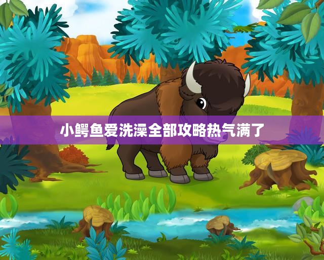 小鳄鱼爱冲凉攻略，轻松掌握游戏技巧与通关秘籍
