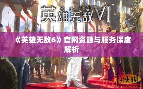 《英雄无敌6》官网资源与服务深度解析 《英雄无敌6》官网资源与服务深度解析