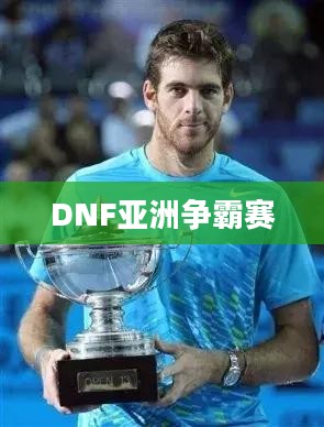 dnf亚洲争霸赛:竞技巅峰对决与游戏文化盛宴 dnf亚洲争霸赛:竞技巅峰对决与游戏文化盛宴
