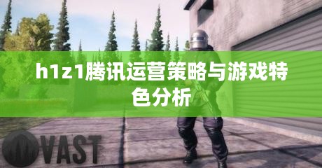 h1z1腾讯运营策略与游戏特色分析 h1z1腾讯运营策略与游戏特色分析