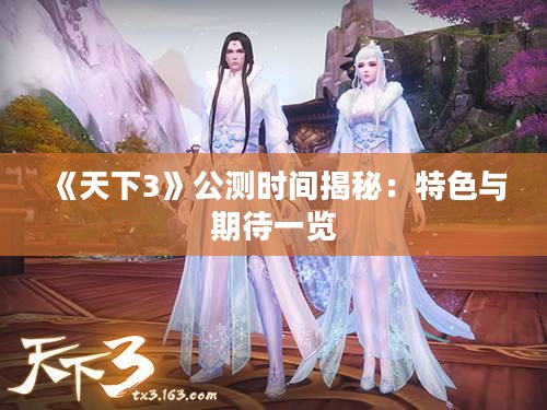 《天下3》公测时间揭秘：特色与期待一览